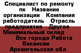 Специалист по ремонту пк › Название организации ­ Компания-работодатель › Отрасль предприятия ­ Другое › Минимальный оклад ­ 20 000 - Все города Работа » Вакансии   . Архангельская обл.,Северодвинск г.